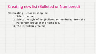 (II) Creating list for existing text
1. Select the text.
2. Select the style of list (bulleted or numbered) from the
Paragraph group of the Home tab.
3. The list will be created.
Creating new list (Bulleted or Numbered)
 