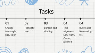Tasks
01 02
Change
fonts style,
size, color
Highlight
text
03
Borders and
shading
04
Text
alignment
Left, Right,
Center,
Justified
04
Bullets and
Numbering
list
 