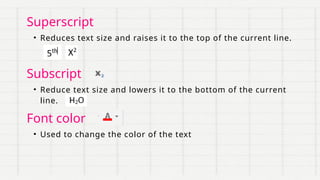 Subscript
Superscript
• Reduces text size and raises it to the top of the current line.
• Reduce text size and lowers it to the bottom of the current
line.
Font color
• Used to change the color of the text
 