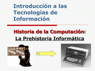 Introducción a las Tecnologías de Información Historia de la Computación : La Prehistoria Informática 