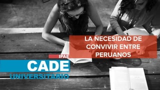 CADE Universitario 2018
LA NECESIDAD DE
CONVIVIR ENTRE
PERUANOS
 