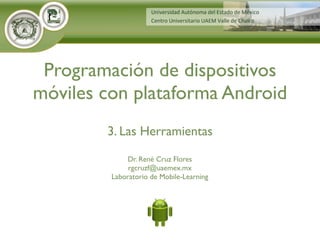 Dr. René Cruz Flores
rgcruzf@uaemex.mx
Laboratorio de Mobile-Learning
Programación de dispositivos
móviles con plataforma Android
3. Las Herramientas
 
