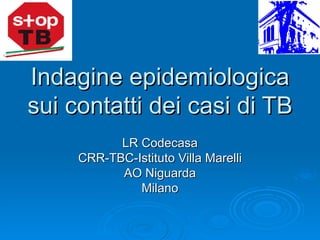 Indagine epidemiologica sui contatti dei casi di TB LR Codecasa CRR-TBC-Istituto Villa Marelli AO Niguarda Milano 