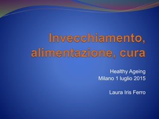 Healthy Ageing
Milano 1 luglio 2015
Laura Iris Ferro
 