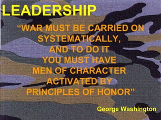 LEADERSHIP “ WAR MUST BE CARRIED ON SYSTEMATICALLY,  AND TO DO IT  YOU MUST HAVE  MEN OF CHARACTER  ACTIVATED BY  PRINCIPLES OF HONOR” George Washington 