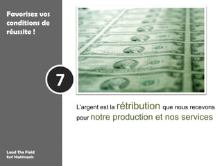 Favorisez vos
conditions de
réussite !




                   7
                       L’argent est la rétribution que nous recevons
                       pour notre   production et nos services


Lead The Field
Earl Nightingale
 