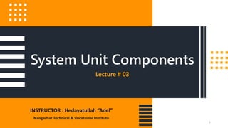 INSTRUCTOR : Hedayatullah “Adel”
Nangarhar Technical & Vocational Institute
System Unit Components
Lecture # 03
1
 