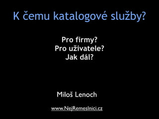 K čemu katalogové služby?

          Pro firmy?
        Pro uživatele?
           Jak dál?




         Miloš Lenoch
       www.NejRemeslnici.cz
 