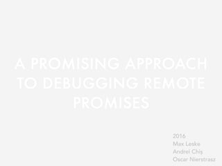 A PROMISING APPROACH
TO DEBUGGING REMOTE
PROMISES
2016
Max Leske
Andrei Chiș
Oscar Nierstrasz
 