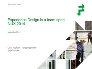 London | Norwich | Singapore 
Experience Design is a team sport 
NUX 2014 
November 2014 
Leslie Fountain – Managing Director 
@LjkFountain 
 