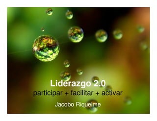 Liderazgo 2.0
participar + facilitar + activar
Jacobo Riquelme
 
