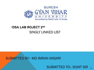 1
SINGLY LINKED LIST
SUBMITTED BY:- MD IMRAN ANSARI
SUBMITTED TO:- SOHIT SIR
•DSA LAB ROJECT 2ND