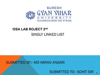 1
SINGLY LINKED LIST
SUBMITTED BY:- MD IMRAN ANSARI
SUBMITTED TO:- SOHIT SIR
•DSA LAB ROJECT 2ND
 