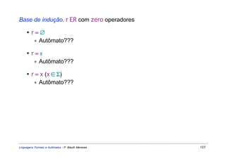 Base de indução. r ER com zero operadores

     • r=∅
        ∗ Autômato???

     • r=ε
        ∗ Autômato???

     • r = x (x ∈ Σ)
        ∗ Autômato???




Linguagens Formais e Autômatos - P. Blauth Menezes   107
 