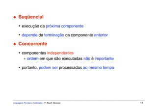 ◆    Seqüencial
     • execução da próxima componente

     • depende da terminação da componente anterior

◆    Concorrente
     • componentes independentes
        ∗ ordem em que são executadas não é importante

     • portanto, podem ser processadas ao mesmo tempo




Linguagens Formais e Autômatos - P. Blauth Menezes       18
 