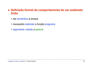 ◆    Definição formal do comportamento de um autômato
     finito
     • dar semântica à sintaxe

     • necessário estender a função programa

     • argumento: estado e palavra




Linguagens Formais e Autômatos - P. Blauth Menezes      40
 