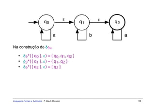 ε            ε
                                 q0                      q1           q2

                                          a                   b            a

Na construção de δ9N

     • δ9*({ q0 }, ε) = { q0, q1, q2 }
     • δ9*({ q1 }, ε) = { q1, q2 }
     • δ9*({ q2 }, ε) = { q2 }




Linguagens Formais e Autômatos - P. Blauth Menezes                             95
 