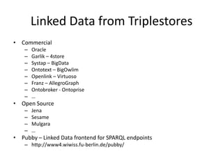 Linked Data from TriplestoresCommercialOracleGarlik – 4storeSystap – BigDataOntotext – BigOwlimOpenlink – VirtuosoFranz – AllegroGraphOntobroker - Ontoprise…Open SourceJenaSesameMulgara…Pubby – Linked Data frontend for SPARQL endpointshttp://www4.wiwiss.fu-berlin.de/pubby/