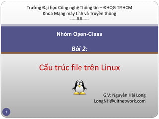 Trường Đại học Công nghệ Thông tin – ĐHQG TP.HCM
           Khoa Mạng máy tính và Truyền thông
                       -----0-0-----


                 Nhóm Open-Class

                        Bài 2:

         Cấu trúc file trên Linux

                                           G.V: Nguyễn Hải Long
                                       LongNH@uitnetwork.com

1
 