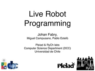 Live Robot
Programming
Johan Fabry,
Miguel Campusano, Pablo Estefó
Pleiad & RyCh labs
Computer Science Department (DCC)
Universidad de Chile
 