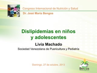 Congreso Internacional de Nutrición y Salud
Dr. José María Bengoa

Dislipidemias en niños
y adolescentes
Livia Machado
Sociedad Venezolana de Puericultura y Pediatría

Domingo, 27 de octubre, 2013

 