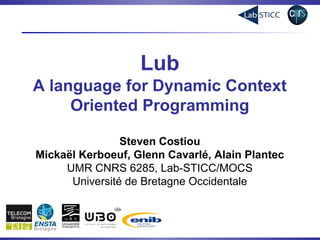 Lub
A language for Dynamic Context
Oriented Programming
Steven Costiou
Mickaël Kerboeuf, Glenn Cavarlé, Alain Plantec
UMR CNRS 6285, Lab-STICC/MOCS
Université de Bretagne Occidentale
 