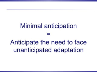 Minimal anticipation
=
Anticipate the need to face
unanticipated adaptation
 