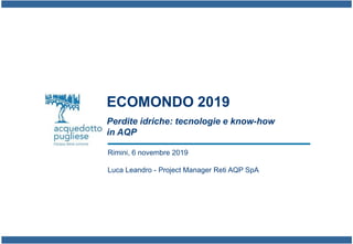 ECOMONDO 2019
Perdite idriche: tecnologie e know-how
in AQP
Rimini, 6 novembre 2019
Luca Leandro - Project Manager Reti AQP SpA
 