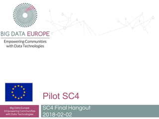 Pilot SC4
SC4 Final Hangout
2018-02-02
Big Data Europe
Empowering Communities
with Data Technologies
 