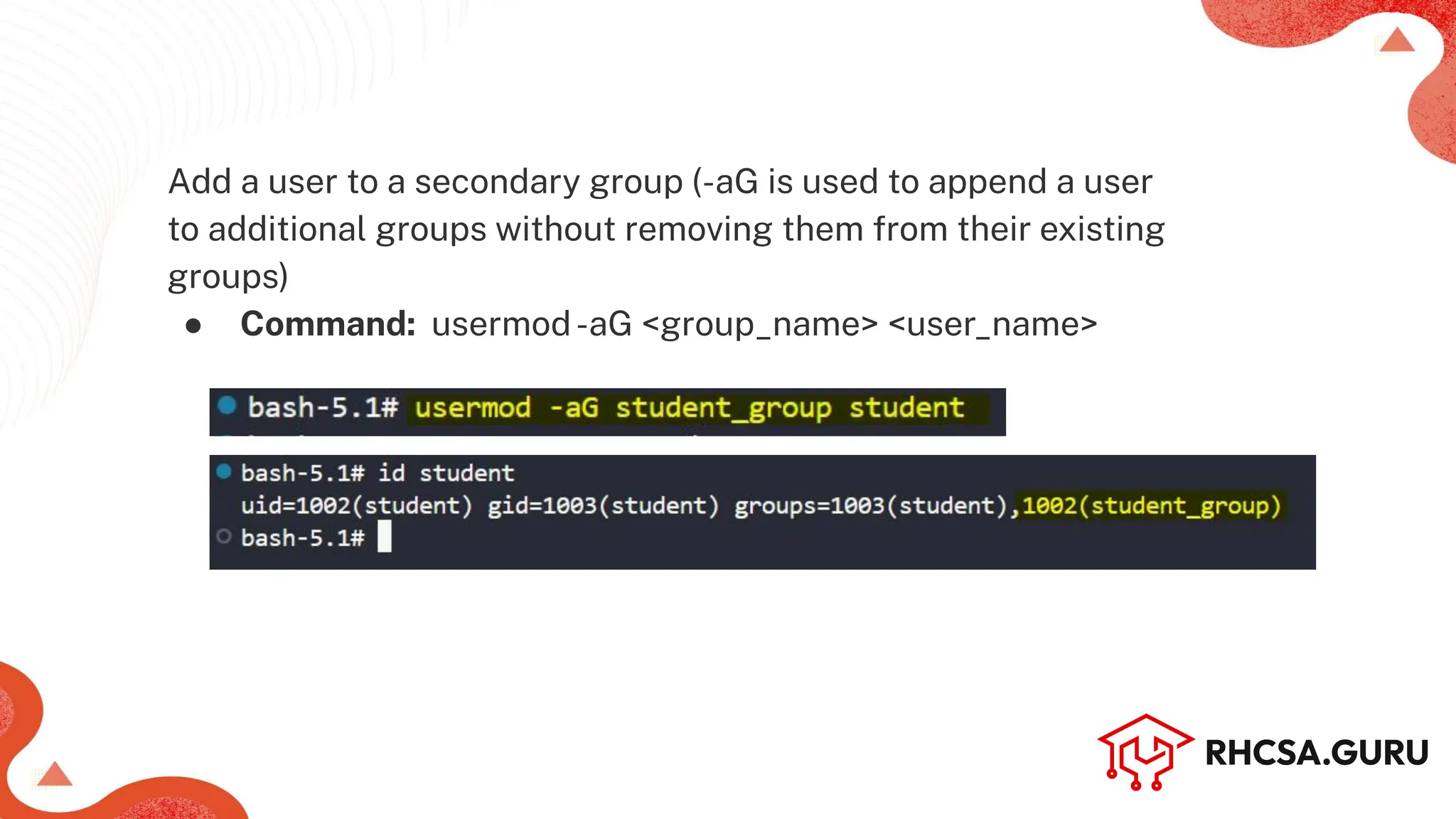 Add a user to a secondary group (-aG is used to append a user
to additional groups without removing them from their existing
groups)
● Command: usermod-aG <group_name> <user_name>
 