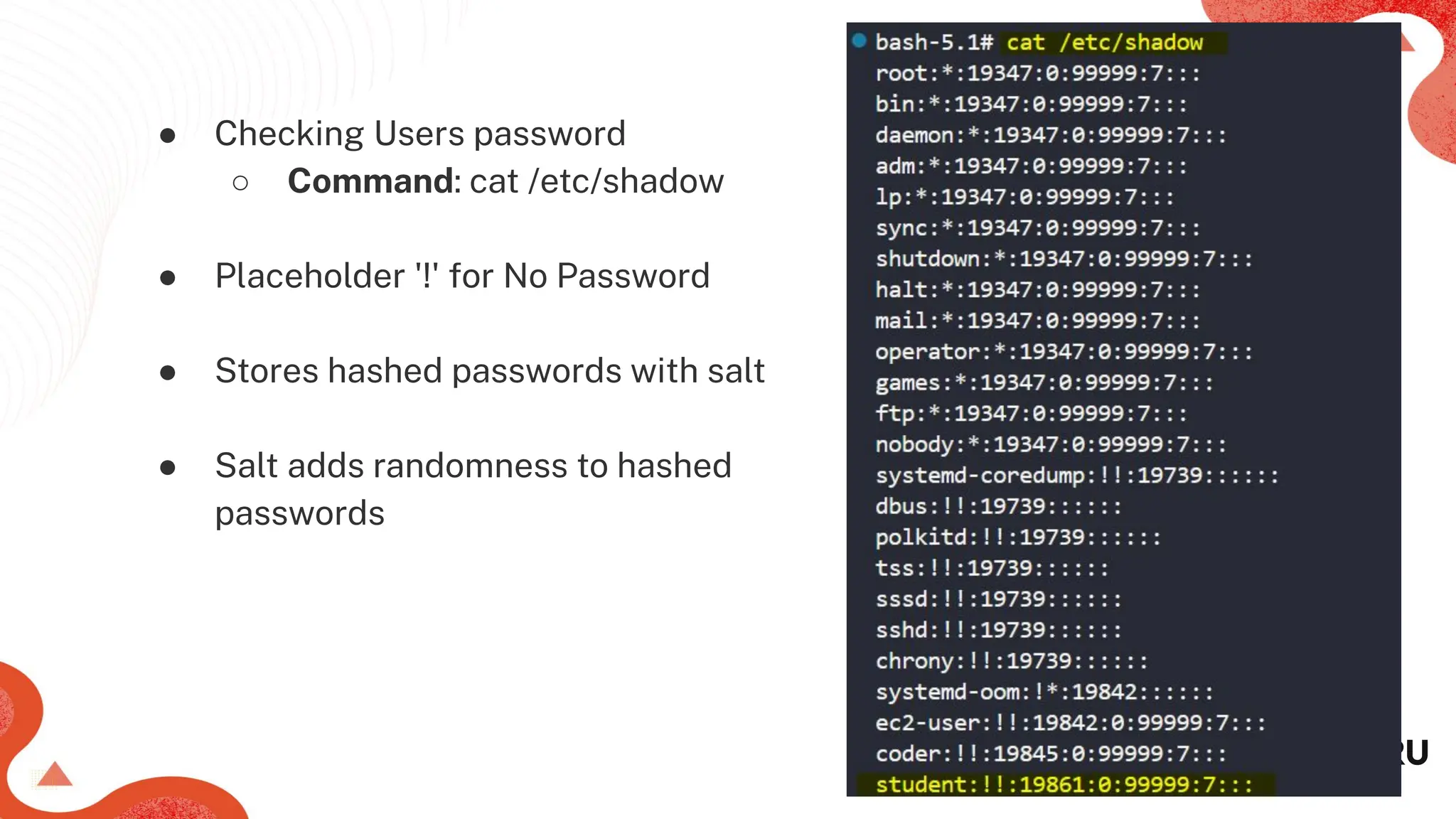 ● Checking Users password
○ Command: cat /etc/shadow
● Placeholder '!' for No Password
● Stores hashed passwords with salt
● Salt adds randomness to hashed
passwords
 