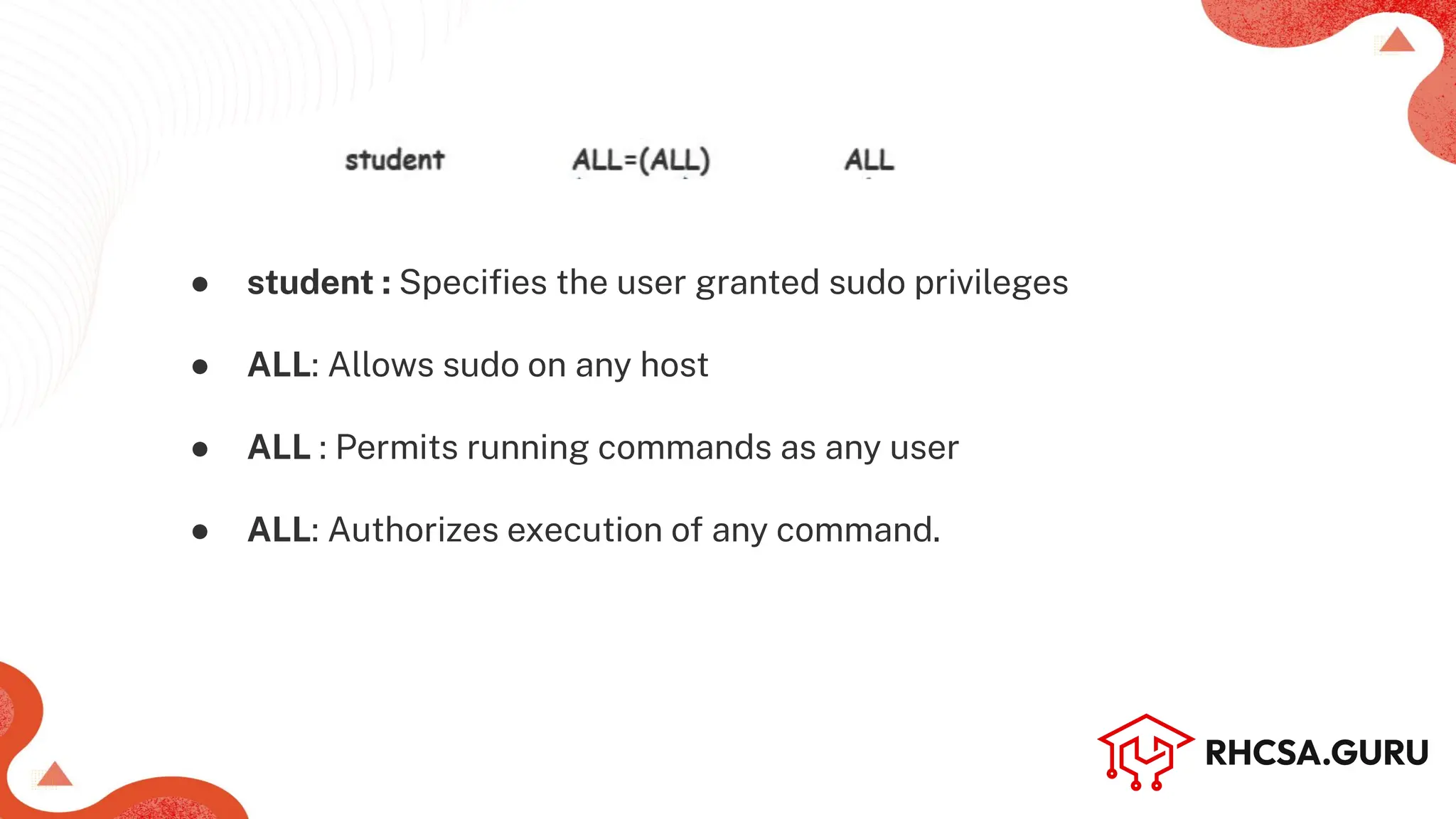 ● student : Speciﬁes the user granted sudo privileges
● ALL: Allows sudo on any host
● ALL : Permits running commands as any user
● ALL: Authorizes execution of any command.
 