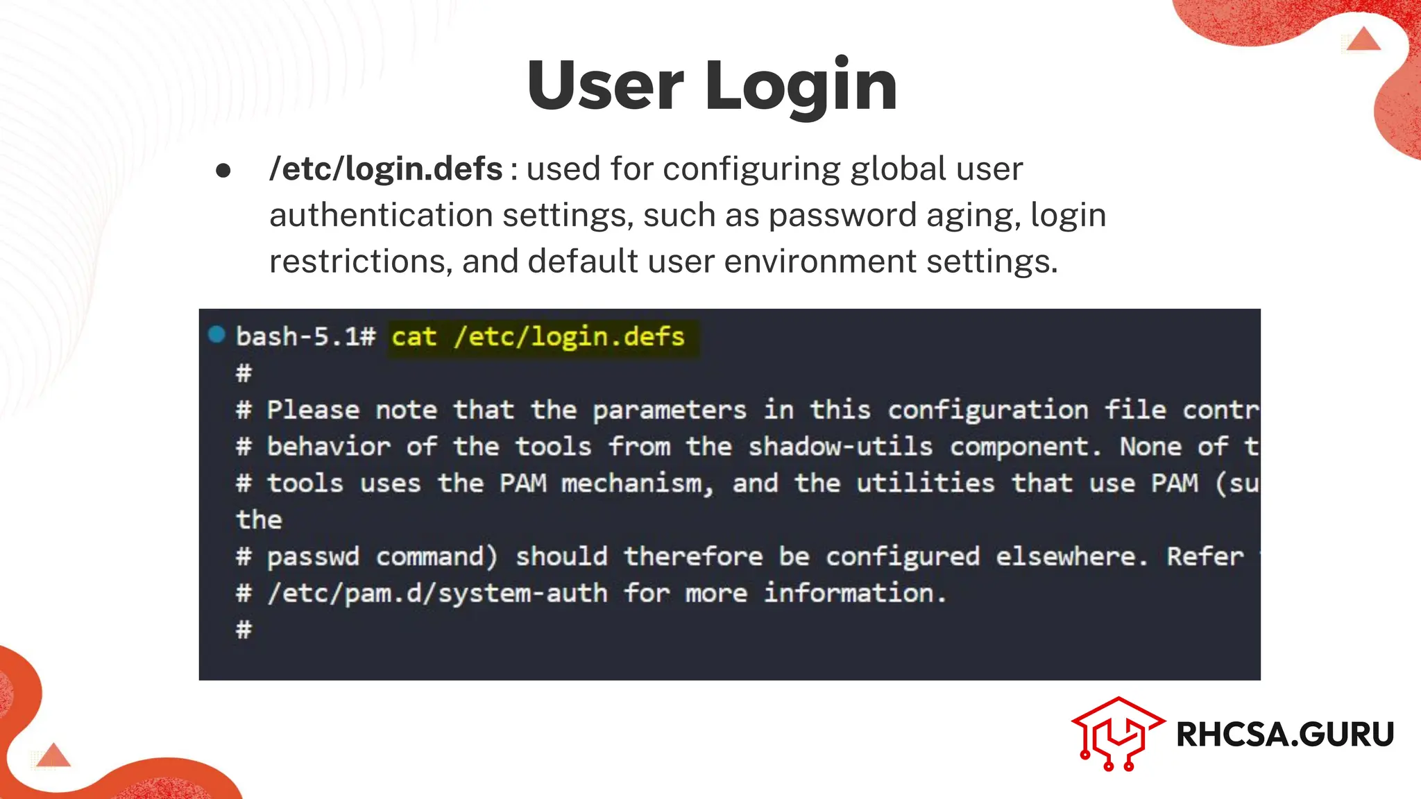 ● /etc/login.defs : used for conﬁguring global user
authentication settings, such as password aging, login
restrictions, and default user environment settings.
User Login
 