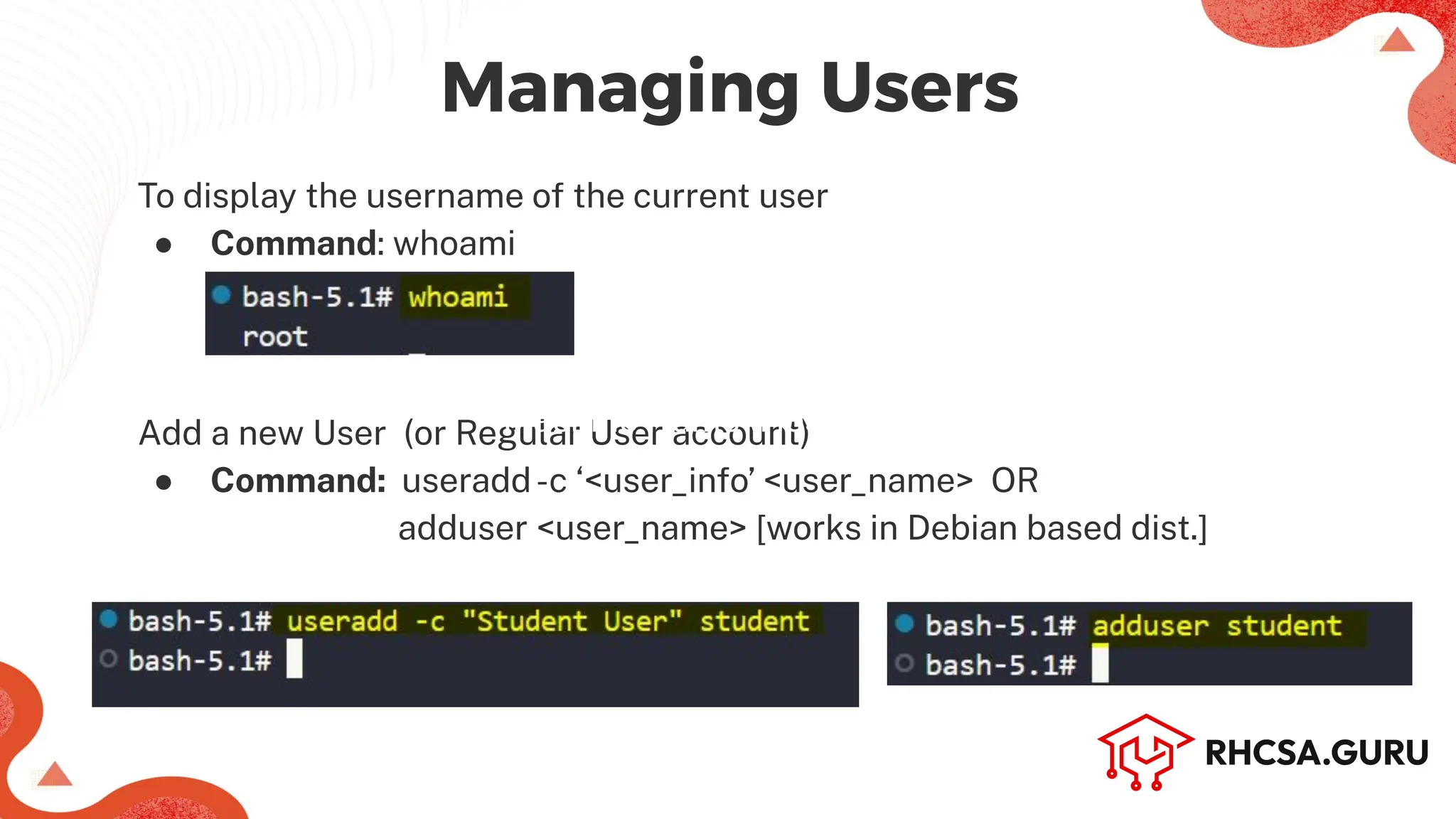 To display the username of the current user
● Command: whoami
Add a new User (or Regular User account)
● Command: useradd-c ‘<user_info’ <user_name> OR
adduser <user_name> [works in Debian based dist.]
Machine Name (Hostname)
Managing Users
 