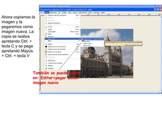 Ahora copiamos la imagen y la pegaremos como imagen nueva. La copia se realiza apretando Ctrl. + tecla C y se pega apretando Mayús. + Ctrl. + tecla V También se puede pegar en: Editar>pegar como> imagen nueva