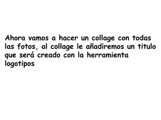 Ahora vamos a hacer un collage con todas las fotos, al collage le añadiremos un titulo que será creado con la herramienta logotipos