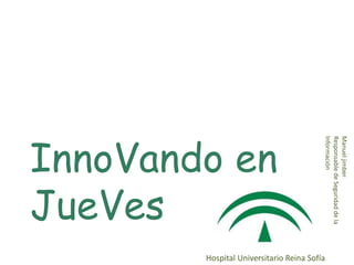 Manuel jimber
Responsable de Seguridad de la
Información
                                 Hospital Universitario Reina Sofía
InnoVando en
JueVes
 