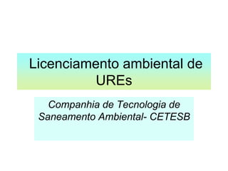 Licenciamento ambiental de
          UREs
   Companhia de Tecnologia de
 Saneamento Ambiental- CETESB
 