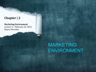 Chapter | 2
Marketing Environment
Lecture 3 – February 22, 2012
Rajeev Shrestha




                                MARKETING
                                ENVIRONMENT
 