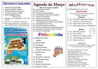 » Portaria: Dc. Luis Claudio                    Mês de Valorização da Mulher
» Recepção: Resp. Dcª. Raquel        05 - Dia Mundial de Oração                         Coordenadoras: Edna e Ana Lúcia
» Estacionamento: Ir. José Luis Sá   07 a 09 - Carnaval                                               Intercessão
» Corredor e Fundos: Ir. Milton      08 - Dia Internacional da Mulher                       “A fé sempre encontra um caminho para
» Oferta: Oficiais presentes         10 - Dia Estadual da Consciência Evangélica                     receber o milagre!”
               Santa Ceia            11 – Encontro das mulheres                                         Domingos
» Preparar: DcªRaquel e Dcª Ana      12 - Encontro da Juventude
  Lúcia                                                                                 »   06 – Dcªs Maria Fernandes e Raquel
                                     13 - Campanha do Quilo e Ceia do Senhor
» Servir: A critério do pastor             Homenagem pelo Dia Internacional da Mulher   »   13 – Verônica e Miss. Sueli Lau
» Recolher material e arrumar a      14 – Associação Palavra da Vida                    »   20 – Maria Zilda e Dcª Ana Lúcia
  mesa:Miss.Rita e Dc.Feliciano      20 - Culto de Aniversário do Pr.Elson              »   27 – Missionárias Rosane e Maria Rita
»                                    25 - Encontro das Mulheres e homenagem às irmãs
                                     aniversariantes de fevereiro e março – 19h30min                      Quartas
                                     26 - Encontro da Juventude
                                                                                        »   02 – Marilene e Jussara
                                                                                        »   09 – Rosa e Maria
                                                                                        »   16 – Maria Lucia e Maria Amélia
                                     10 – Milena N. D. Nunes                            »   23 – Giselle Braga e Dcª Fátima
                                         Orlando                                        »   30 – Edna e Sueli Silv
                                     12 – Pr.Elson Fabio                                                 ATENÇAO!
                                     14 – Dcª Raquel                                    Escala das irmãs encarregadas de fazer os bolos
                                                                                             de aniversários para o ano de 2011:
                                     16 – Júlio César P.Silva
                                         Samuel F. Silva(criança)                       Fevereiro- Giselle Correia e Tatiane
                                                                                        Março-Edna e Marilene
                                     17 – Alex M. Castro
                                                                                        Abril-Maria amélia e Maria lúcia
                                         Andressa                                       Maio-Mª das graças Sousa e Mª amélia
                                                                                        Junho-Renata e Sueli silva
                                     23 – Renata D. C. S. Barreto
                                                                                        Julho- Jussara e Enir
                                     25 – Mª Antônia M. Sousa                           Agosto- Giselle Braga e Mª paulino
                                                                                        Setembro– Ana e Eliane
                                     26 – José Barreto
                                                                                        Outubro-Mª zilda e Mª das graças
                                     27 – Kamili S. Sousa(criança)                      Novembro– Verônica e Roseli (Lica)
                                     31 – Josiane C. S. Sousa                           Dezembro-Mª antônia e Fátima
 