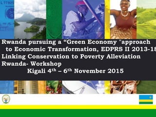 EDPRS 2
“Shaping Our Development”
A Journey to Middle Income Status
Ministry of Finance and Economic Planning
National Development Planning and Research
0
Rwanda pursuing a “Green Economy "approach
to Economic Transformation, EDPRS II 2013-18
Linking Conservation to Poverty Alleviation
Rwanda- Workshop
Kigali 4th – 6th November 2015
 
