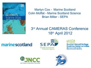 Martyn Cox - Marine Scotland
Colin Moffat - Marine Scotland Science
          Brian Miller - SEPA


 3rd Annual CAMERAS Conference
           18th April 2012
 