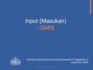 Input (Masukan)- DMIS Workshop Multihazard Georisk Assessment II Yogyakarta, 3 September 2009 1 Workshop II - Yogya - 3 Sep 2009 
