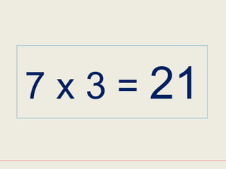 7 x 3 = 21
 