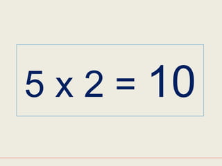 5 x 2 = 10
 