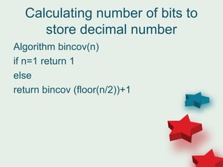 Calculating number of bits to
store decimal number
Algorithm bincov(n)
if n=1 return 1
else
return bincov (floor(n/2))+1
 