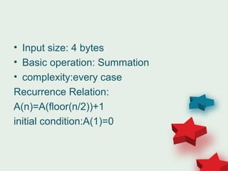 • Input size: 4 bytes
• Basic operation: Summation
• complexity:every case
Recurrence Relation:
A(n)=A(floor(n/2))+1
initial condition:A(1)=0
 