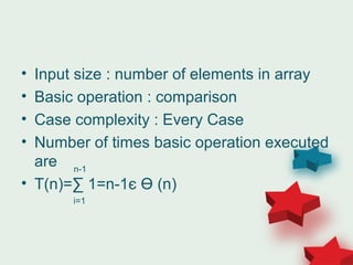 • Input size : number of elements in array
• Basic operation : comparison
• Case complexity : Every Case
• Number of times basic operation executed
are
• T(n)=∑ 1=n-1є Ө (n)
i=1
n-1
 