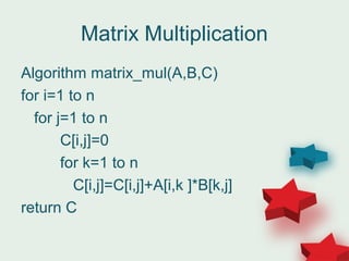 Matrix Multiplication
Algorithm matrix_mul(A,B,C)
for i=1 to n
for j=1 to n
C[i,j]=0
for k=1 to n
C[i,j]=C[i,j]+A[i,k ]*B[k,j]
return C
 