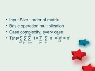 • Input Size : order of matrix
• Basic operation:multiplication
• Case complexity: every case
• T(n)=∑ ∑ ∑ 1= ∑ ∑ n =∑
n2
= n3
n
i=1 j=1 k=1
n n
i=1 i=1
nn n
i=1
 